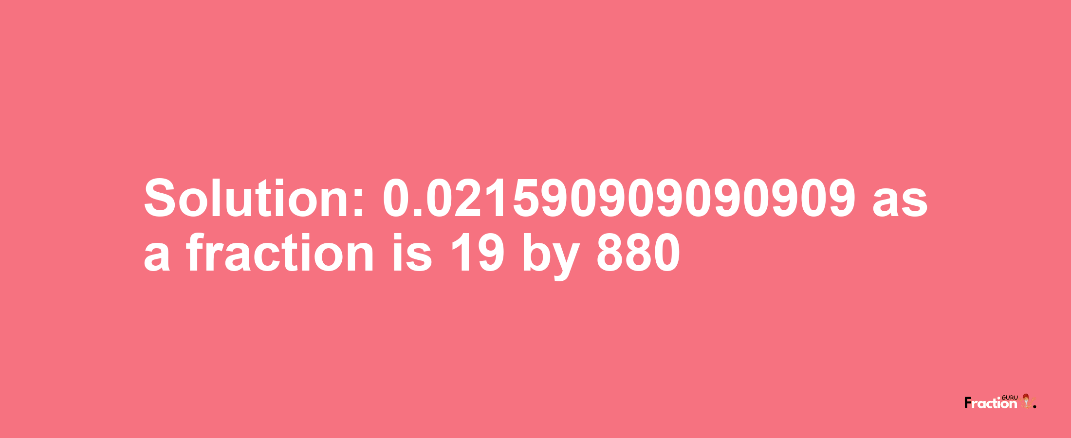 Solution:0.021590909090909 as a fraction is 19/880